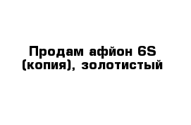 Продам афйон 6S (копия), золотистый